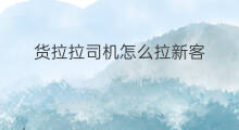 货拉拉司机怎么拉新客 货拉拉司机赚钱吗