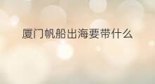 厦门帆船出海要带什么 厦门哪有帆船出海