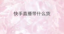 快手直播带什么货 什么直播带货