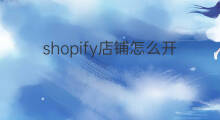 shopify店铺怎么开 店铺怎么开