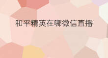和平精英在哪微信直播 和平精英怎么弄微信直播