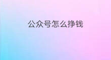公众号怎么挣钱 公众号如何挣钱