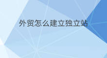 外贸怎么建立独立站 如何建立独立外贸站