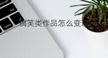 搞笑类作品怎么变现 搞笑类自媒体如何变现