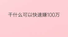干什么可以快速赚100万 干什么一年能赚100万