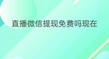 直播微信提现免费吗现在 直播能提现到微信吗