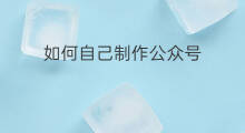 如何自己制作公众号 如何制作自己的公众号