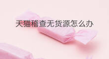 天猫稽查无货源怎么办 无货源怎么稽查