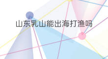 山东乳山能出海打渔吗 山东出海打渔怎么去
