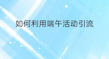 如何利用端午活动引流 如何利用微商引流