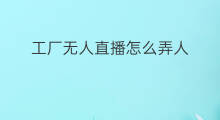 工厂无人直播怎么弄人 新人无人直播怎么弄人