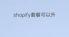 shopify套餐可以升级吗 shopify套餐怎么支付