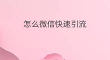 怎么微信快速引流 怎么快速微信引流