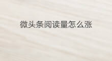 微头条阅读量怎么涨 微头条阅读量怎么更新