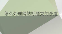 怎么处理网站标题党的矛盾 哪些网站标题党少