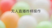 无人直播咋样操作 无人直播咋样