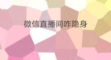 微信直播间咋隐身 微信咋进直播间看直播