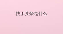 快手头条是什么 快手头条是什么怎么