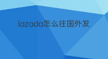 lazada怎么往国外发货 跨境电商怎么往国外发货