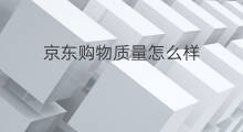 京东购物质量怎么样 怎样京东购物