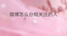 微博怎么分组关注的人 微博关注分组怎么删除