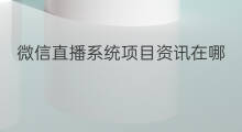 微信直播系统项目资讯在哪 怎么微信转发资讯直播