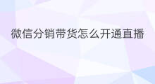 微信分销带货怎么开通直播 怎么开通微信直播带货权限