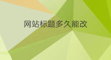 网站标题多久能改 网站标题能改吗
