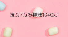 投资7万怎样赚1040万 投资7万赚1040万怎么