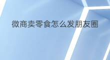 微商卖零食怎么发朋友圈 如何发微商朋友圈