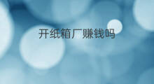开纸箱厂赚钱吗 纸箱厂赚钱吗