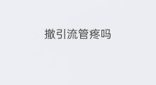 撤引流管疼吗 拔引流管疼吗
