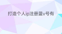 打造个人ip注册蓝v号有影响吗 蓝v号可以做个人ip吗