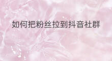 如何把粉丝拉到抖音社群 抖音粉丝怎么拉到下面