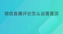 微信直播评论怎么设置置顶 微信直播怎么才能置顶评论