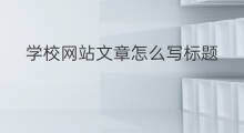 学校网站文章怎么写标题 网站原创文章怎么写标题