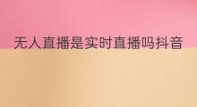 无人直播是实时直播吗抖音 无人直播是实时直播吗苹果