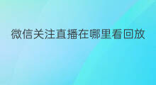 微信关注直播在哪里看回放 微信关注的直播在哪看回放