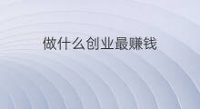 做什么创业最赚钱 什么创业最赚钱