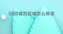58同城的区域怎么修改 58同城如何修改公司名称