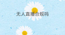 无人直播合规吗 无人直播是否合规行为
