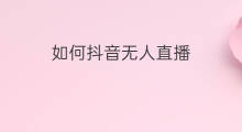 如何抖音无人直播 抖音如何无人直播