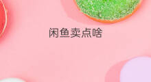闲鱼卖点啥 闲鱼啥都有