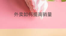 外卖如何提高销量 美团外卖怎么提高销量