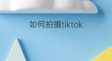 如何拍摄tiktok tiktok如何拍摄