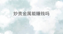 炒贵金属能赚钱吗 贵金属公司怎么赚钱