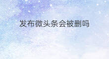 发布微头条会被删吗 微头条会被删除吗