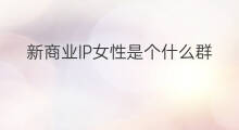 新商业IP女性是个什么群体 女性商业ip文案怎么写