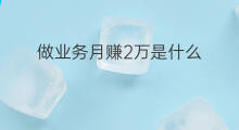 做业务月赚2万是什么 做业务月赚2万怎么样