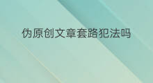 伪原创文章套路犯法吗 文章伪原创犯法吗